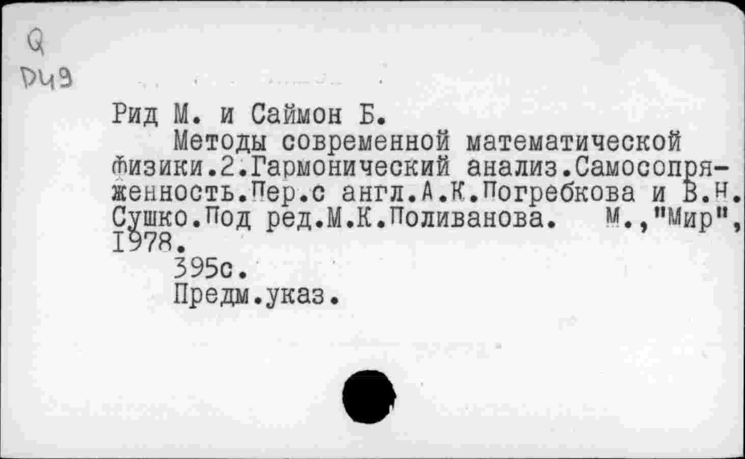 ﻿3
Рид М. и Саймон Б.
Методы современной математической Физики.2.Гармонический анализ.Самосопряженность. пер.с англ.А.к.погребкова и в.и. Сушко.Под ред.М.К.Поливанова. м.,"Мирм, 1978.
395с.
Предм.указ.